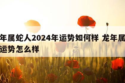 龙年属蛇人2024年运势如何样 龙年属蛇的运势怎么样