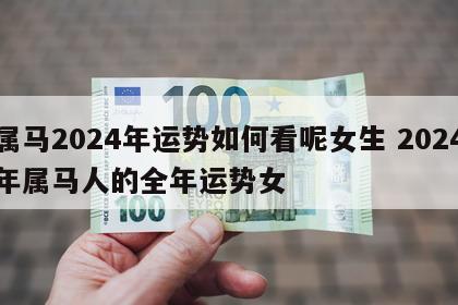 属马2024年运势如何看呢女生 2024年属马人的全年运势女