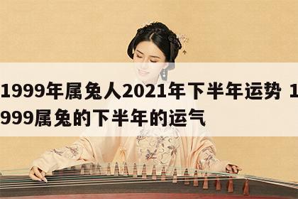 1999年属兔人2021年下半年运势 1999属兔的下半年的运气