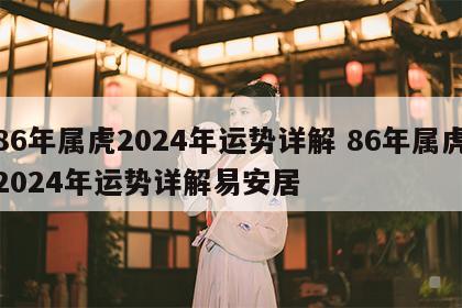 86年属虎2024年运势详解 86年属虎2024年运势详解易安居