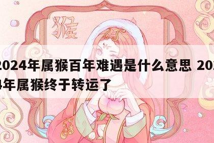 2024年属猴百年难遇是什么意思 2024年属猴终于转运了