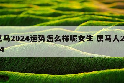 属马2024运势怎么样呢女生 属马人2024