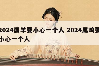 2024属羊要小心一个人 2024属鸡要小心一个人