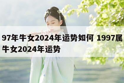 97年牛女2024年运势如何 1997属牛女2024年运势