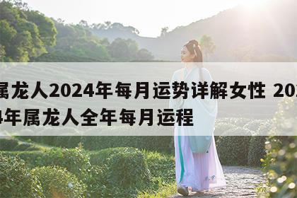 属龙人2024年每月运势详解女性 2024年属龙人全年每月运程