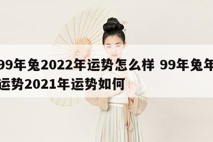 99年兔2022年运势怎么样 99年兔年运势2021年运势如何