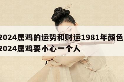 2024属鸡的运势和财运1981年颜色 2024属鸡要小心一个人