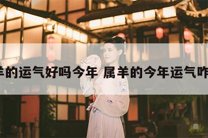 属羊的运气好吗今年 属羊的今年运气咋样?