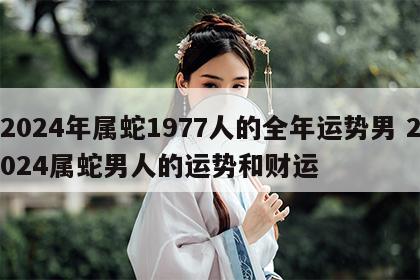 2024年属蛇1977人的全年运势男 2024属蛇男人的运势和财运