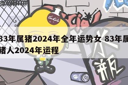 83年属猪2024年全年运势女 83年属猪人2024年运程