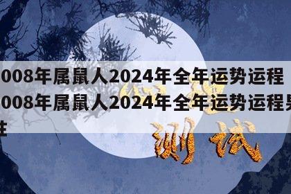2008年属鼠人2024年全年运势运程 2008年属鼠人2024年全年运势运程男性
