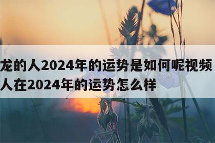 属龙的人2024年的运势是如何呢视频 属龙人在2024年的运势怎么样