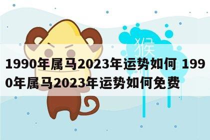 1990年属马2023年运势如何 1990年属马2023年运势如何免费