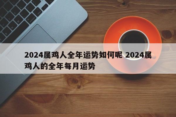 2024属鸡人全年运势如何呢 2024属鸡人的全年每月运势