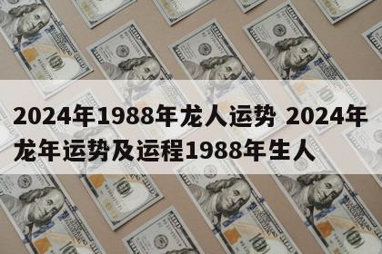 2024年1988年龙人运势 2024年龙年运势及运程1988年生人