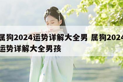 属狗2024运势详解大全男 属狗2024运势详解大全男孩