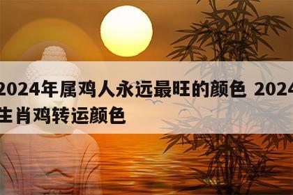 2024年属鸡人永远最旺的颜色 2024生肖鸡转运颜色