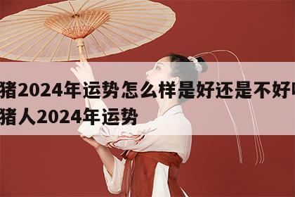属猪2024年运势怎么样是好还是不好呀 属猪人2024年运势
