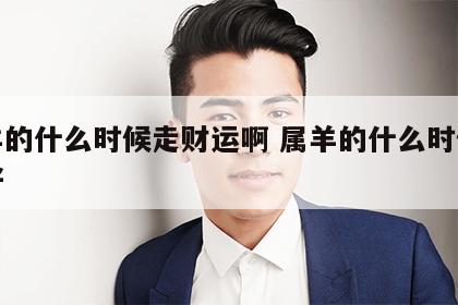 属羊的什么时候走财运啊 属羊的什么时候财运好