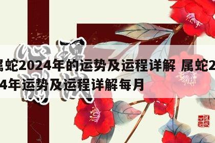 属蛇2024年的运势及运程详解 属蛇2024年运势及运程详解每月