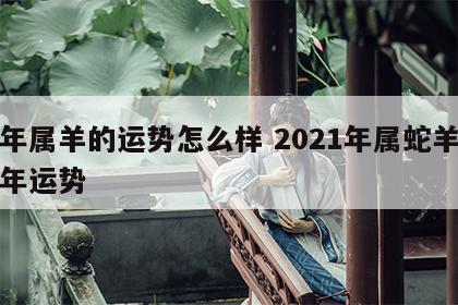蛇年属羊的运势怎么样 2021年属蛇羊的全年运势