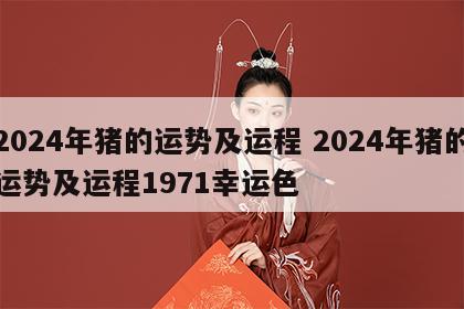 2024年猪的运势及运程 2024年猪的运势及运程1971幸运色