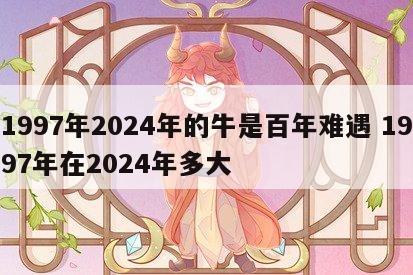 1997年2024年的牛是百年难遇 1997年在2024年多大