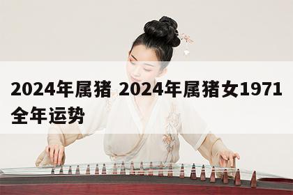 2024年属猪 2024年属猪女1971全年运势
