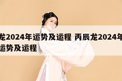 龙2024年运势及运程 丙辰龙2024年运势及运程