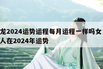 属龙2024运势运程每月运程一样吗女 属龙人在2024年运势