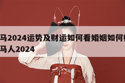 属马2024运势及财运如何看婚姻如何样 属马人2024
