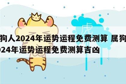 属狗人2024年运势运程免费测算 属狗人2024年运势运程免费测算吉凶