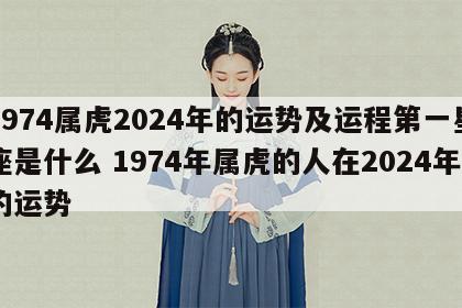 1974属虎2024年的运势及运程第一星座是什么 1974年属虎的人在2024年的运势