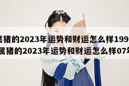 属猪的2023年运势和财运怎么样1995 属猪的2023年运势和财运怎么样07年