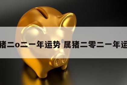 属猪二o二一年运势 属猪二零二一年运势