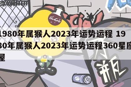 1980年属猴人2023年运势运程 1980年属猴人2023年运势运程360星座屋