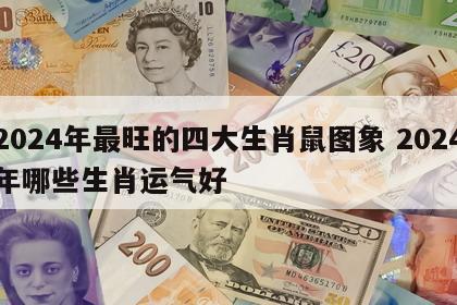 2024年最旺的四大生肖鼠图象 2024年哪些生肖运气好