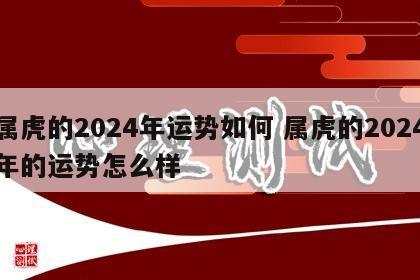 属虎的2024年运势如何 属虎的2024年的运势怎么样