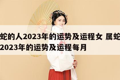 属蛇的人2023年的运势及运程女 属蛇的人2023年的运势及运程每月