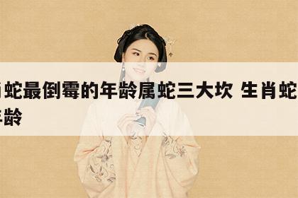 生肖蛇最倒霉的年龄属蛇三大坎 生肖蛇最旺的年龄
