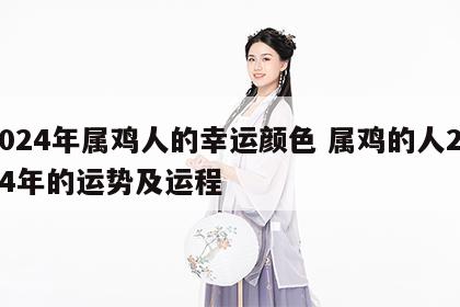 2024年属鸡人的幸运颜色 属鸡的人2024年的运势及运程
