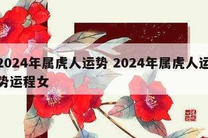 2024年属虎人运势 2024年属虎人运势运程女