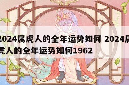 2024属虎人的全年运势如何 2024属虎人的全年运势如何1962