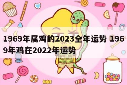 1969年属鸡的2023全年运势 1969年鸡在2022年运势