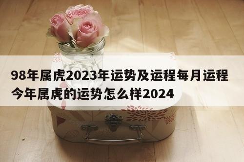 98年属虎2023年运势及运程每月运程 今年属虎的运势怎么样2024