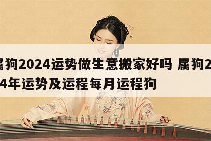 属狗2024运势做生意搬家好吗 属狗2024年运势及运程每月运程狗