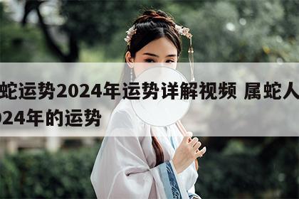 属蛇运势2024年运势详解视频 属蛇人在2024年的运势