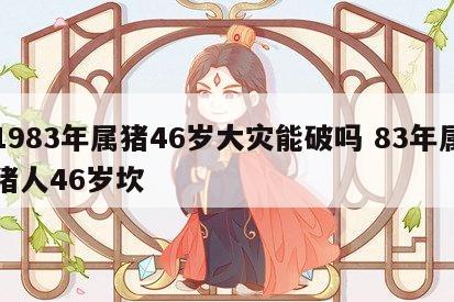 1983年属猪46岁大灾能破吗 83年属猪人46岁坎