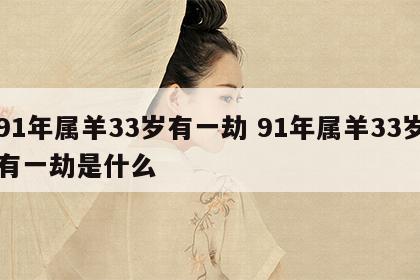 91年属羊33岁有一劫 91年属羊33岁有一劫是什么