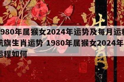 1980年属猴女2024年运势及每月运程航旗生肖运势 1980年属猴女2024年运程如何